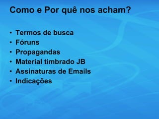 Como e Por quê nos acham? Termos de busca Fóruns Propagandas Material timbrado JB Assinaturas de Emails Indicações 