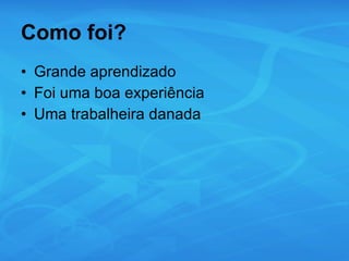 Como foi? Grande aprendizado Foi uma boa experiência Uma trabalheira danada 
