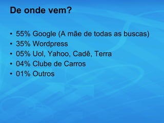 De onde vem? 55% Google (A mãe de todas as buscas) 35% Wordpress 05% Uol, Yahoo, Cadê, Terra 04% Clube de Carros 01% Outros 