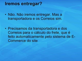 Iremos entregar? Não. Não iremos entregar. Mas a transportadora e os Correios sim. Precisamos da transportadora e dos Correios para o cálculo do frete, que é feito automaticamente pelo sistema de E-Commerce do site 