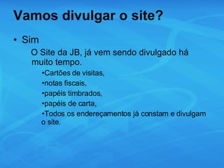 Vamos divulgar o site? Sim O Site da JB, já vem sendo divulgado há muito tempo.  Cartões de visitas,  notas fiscais, papéis timbrados,  papéis de carta,  Todos os endereçamentos já constam e divulgam o site. 