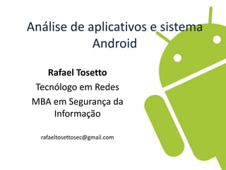 Análise de aplicativos e sistema 
Android 
Rafael Tosetto 
Tecnólogo em Redes 
MBA em Segurança da 
Informação 
rafaeltosettosec@gmail.com 
 