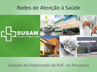 Redes de Atenção à Saúde
Situação da Organização da RUE no Amazonas
 