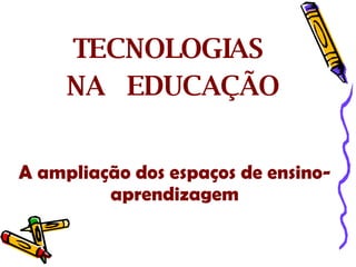 TECNOLOGIAS  NA  EDUCAÇÃO A ampliação dos espaços de ensino-aprendizagem 