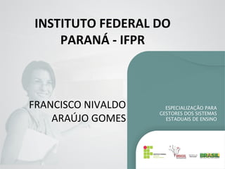 INSTITUTO FEDERAL DO
PARANÁ - IFPR
FRANCISCO NIVALDO
ARAÚJO GOMES
 