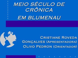 MEIO SÉCULO DE CRÔNICA EM BLUMENAU Cristiane Roveda Gonçalves  (Apresentadora) Olivo Pedron  (Orientador) 