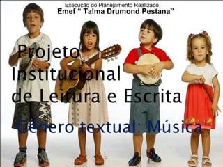 Execução do Planejamento Realizado
     Emef “ Talma Drumond Pestana”




 Projeto
Institucional
 ura e Escrita
de Leitura e Escrita
Gênero textual: Música
 