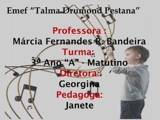 Emef “Talma Drumond Pestana”
   Márcia Fernandes R.a
         Professora :
 Márcia Fernandes R. Bandeira
           Turma:
    3º Ano “A” - Matutino
           Diretora:
           Georgina
          Pedagoga:
            Janete
 