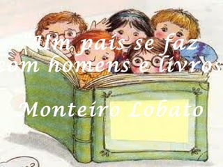 “Um país se faz
com homens e livros”

 Monteiro Lobato
 