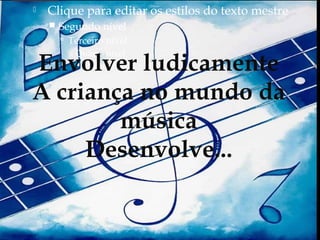    Clique para editar os estilos do texto mestre
       Segundo nível
         Terceiro nível
           Quarto nível
Envolver ludicamente
             Quinto nível


A criança no mundo da
        música
     Desenvolve...
 