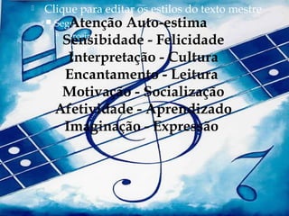    Clique para editar os estilos do texto mestre
          Atenção
        Segundo nível      Auto-estima
         Terceiro nível
          Sensibidade - Felicidade
           Quarto nível
           Interpretação - Cultura
             Quinto nível

          Encantamento - Leitura
          Motivação - Socialização
        Afetividade - Aprendizado
          Imaginação - Expressão
 