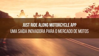 Just Ride Along Motorcycle app
UMA SAÍDA INOVADORA PARA O mercado De Motos
 