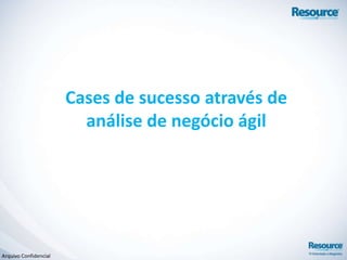 Arquivo Confidencial
Cases de sucesso através de
análise de negócio ágil
 