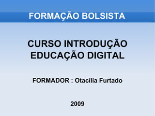 FORMAÇÃO BOLSISTA CURSO INTRODUÇÃO EDUCAÇÃO DIGITAL FORMADOR : Otacília Furtado 2009 