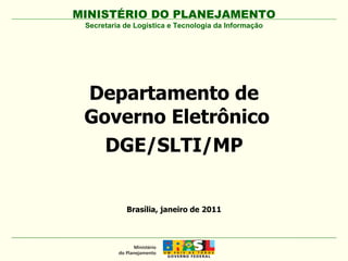 Departamento de  Governo Eletrônico DGE/SLTI/MP MINISTÉRIO DO PLANEJAMENTO Brasília, janeiro de 2011 Secretaria de Logística e Tecnologia da Informação 