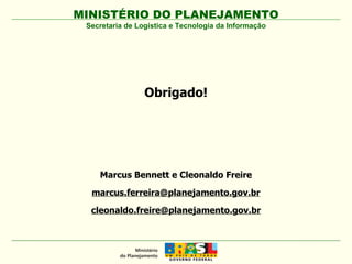 Obrigado! MINISTÉRIO DO PLANEJAMENTO Marcus Bennett e Cleonaldo Freire [email_address] [email_address] Secretaria de Logística e Tecnologia da Informação 