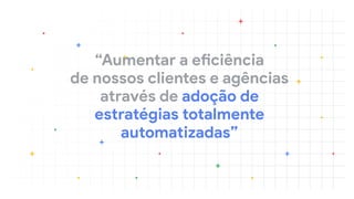 “Aumentar a eficiência 
de nossos clientes e agências
através de adoção de
estratégias totalmente
automatizadas”
 