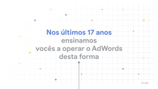 Nos últimos 17 anos

ensinamos 

vocês a operar o AdWords

desta forma
 