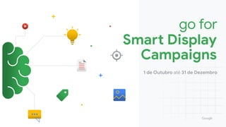 1 de Outubro até 31 de Dezembro
go for
Smart Display
Campaigns
 