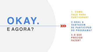 OKAY.
E AGORA?
1 . C O M O
FA Ç O PA R A
PA R T I C I PA R ?
2 . Q U A L A
VA N TA G E M
D E PA R T I C I PA R
D O P R O G R A M A ?
3 . O Q U E
P R E C I S O
FA Z E R ?
 
