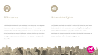 Transformaremos estratégias em maior engajamento do seu público com você. Cada mídia
possui usuários próprios e uma maneira diferente de comunicar. Por isso, criaremos
conteúdo modelado para cada canal e gerenciaremos todas as suas redes sociais. Na hora de
investir em conteúdo pago também te ajudaremos, elaborando estratégias que gerem maior
retorno para o seu investimento em mídia, além de criar e monitorar os seus anúncios do
início ao fim.
Para tornar a sua marca ainda mais conhecida e fortalecer a sua presença nos meios digitais,
abordaremos, além das mídias sociais, outros canais como Blog, Website e Loja Virtual/E-
commerce. Adotaremos as melhores ações e práticas para atrair novos usuários e
transformá-los em visitantes frequentes dos seus canais, como aumentar a relevância da sua
marca em buscadores e também utilizar anúncios pagos na web.
Mídias sociais Outras mídias digitais
 