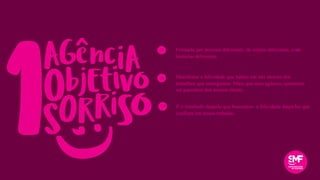 Formada por pessoas diferentes, de estilos diferentes, com
histórias diferentes.
Manifestar a felicidade que habita em nós através dos
trabalhos que entregamos. Mais que uma agência, queremos
ser parceiros dos nossos clients.
É o resultado daquilo que buscamos: a felicidade daqueles que
confiam em nosso trabalho.
>
>
>
 