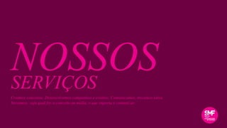 NOSSOSSERVIÇOS
Criamos conceitos. Desenvolvemos campanhas e eventos. Comunicamos, trocamos ideia.
Inovamos: seja qual for o conceito ou mídia, o que importa é comunicar.
 