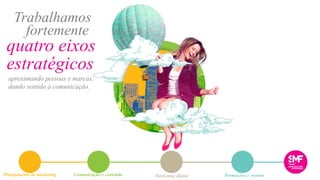 aproximando pessoas e marcas,
dando sentido à comunicação.
Comunicação e conteúdo Marketing digital Promoções e eventosPlanejamento de marketing
quatro eixos
Trabalhamos
fortemente
estratégicos
 