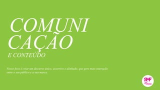 CAÇÃO
COMUNI
E CONTEÚDO
Nosso foco é criar um discurso único, assertivo e alinhado, que gere mais interação
entre o seu público e a sua marca.
 