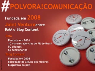 POLVORA!COMUNICAÇÃO  # Fundada em  2008 Joint Venture   entre RMA e Blog Content RMA Fundada em 2001 10 maiores agências de PR do Brasil 50 clientes 62 funcionários Blog Content Fundada em 2008 Sociedade de alguns dos maiores blogueiros do país http://bit.ly/LVXPk 