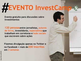 EVENTO InvestCamp # Evento gratuito para discussões sobre investimentos  120 pessoas  entre jornalistas,  autores de livros , investidores,  especialistas  que trabalham em corretoras e  hubs sociais  que escrevem sobre ações Fizemos divulgação apenas no Twitter e no Facebook = mais de  200 inscritos  em  2 semanas http://bit.ly/4FfLP0 