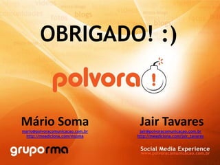 OBRIGADO! :) Jair Tavares [email_address] http://meadiciona.com/jair_tavares Mário Soma [email_address] http://meadiciona.com/msoma   