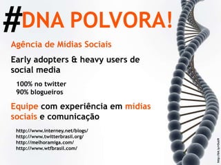 DNA POLVORA! # http://bit.ly/rOuU9 Agência de Mídias Sociais Early adopters & heavy users de social media 100% no twitter 90% blogueiros Equipe  com experiência em  mídias sociais  e comunicação http://www.interney.net/blogs/ http://www.twitterbrasil.org/ http://melhoramiga.com/ http://www.wtfbrasil.com/ 