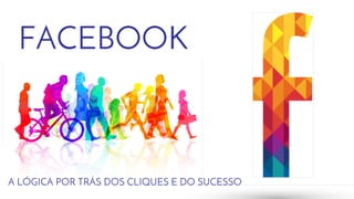 FACEBOOK 
A LÓGICA POR TRÁS DOS CLIQUES E DO SUCESSO 
 