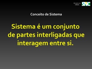 Ministério da
                               Cultura




       Conceito de Sistema


 Sistema é um conjunto
de partes interligadas que
   interagem entre si.
 