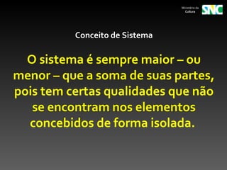 Ministério da
                                  Cultura




          Conceito de Sistema

  O sistema é sempre maior – ou
menor – que a soma de suas partes,
pois tem certas qualidades que não
   se encontram nos elementos
  concebidos de forma isolada.
 