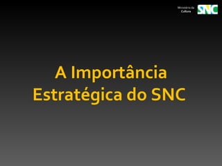Ministério da
                   Cultura




   A Importância
Estratégica do SNC
 