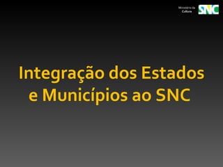 Ministério da
                    Cultura




Integração dos Estados
 e Municípios ao SNC
 