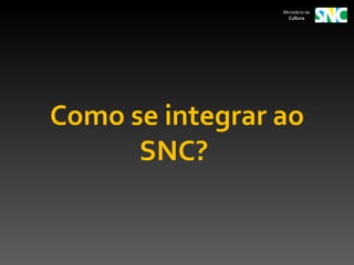 Ministério da
                   Cultura




Como se integrar ao
      SNC?
 