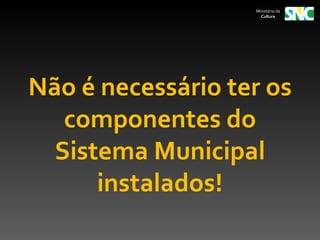 Ministério da
                     Cultura




Não é necessário ter os
   componentes do
  Sistema Municipal
      instalados!
 