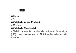NRB
Lista:
- B1
Validade Após Emissão:
- 30 dias
Validade Territorial:
- Valido somente dentro da unidade federativa
(UF) que concedeu a Notificação (dentro do
estado)
 