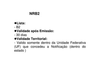 NRB2
Lista:
- B2
Validade após Emissão:
- 30 dias
Validade Territorial:
- Valido somente dentro da Unidade Federativa
(UF) que concedeu a Notificação (dentro do
estado )
 