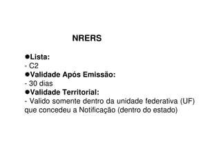 NRERS
Lista:
- C2
Validade Após Emissão:
- 30 dias
Validade Territorial:
- Valido somente dentro da unidade federativa (UF)
que concedeu a Notificação (dentro do estado)
 