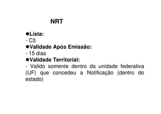 NRT
Lista:
- C3
Validade Após Emissão:
- 15 dias
Validade Territorial:
- Valido somente dentro da unidade federativa
(UF) que concedeu a Notificação (dentro do
estado)
 