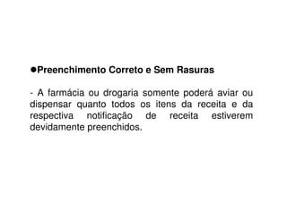 Preenchimento Correto e Sem Rasuras
- A farmácia ou drogaria somente poderá aviar ou
dispensar quanto todos os itens da receita e da
respectiva notificação de receita estiverem
devidamente preenchidos.
 