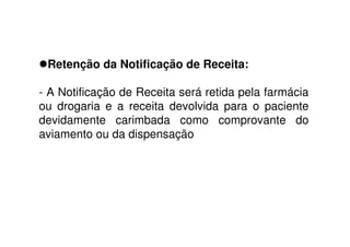 Retenção da Notificação de Receita:
- A Notificação de Receita será retida pela farmácia
ou drogaria e a receita devolvida para o paciente
devidamente carimbada como comprovante do
aviamento ou da dispensação
 