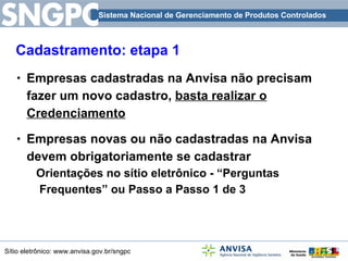 Cadastramento: etapa 1 Empresas cadastradas na Anvisa não precisam fazer um novo cadastro,  basta realizar o Credenciamento Empresas novas ou não cadastradas na Anvisa devem obrigatoriamente se cadastrar Orientações no sítio eletrônico - “Perguntas Frequentes” ou Passo a Passo 1 de 3 