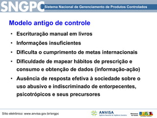 Modelo antigo de controle  Escrituração manual em livros  Informações insuficientes Dificulta o cumprimento de metas internacionais Dificuldade de mapear hábitos de prescrição e consumo e obtenção de dados (informação-ação) Ausência de resposta efetiva à sociedade sobre o uso abusivo e indiscriminado de entorpecentes, psicotrópicos e seus precursores 