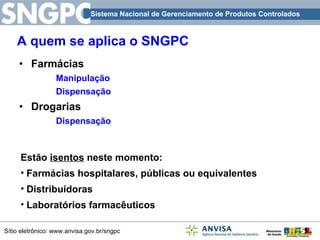 A quem se aplica o SNGPC Farmácias Manipulação Dispensação Drogarias Dispensação Estão  isentos  neste momento: Farmácias hospitalares, públicas ou equivalentes Distribuidoras Laboratórios farmacêuticos 
