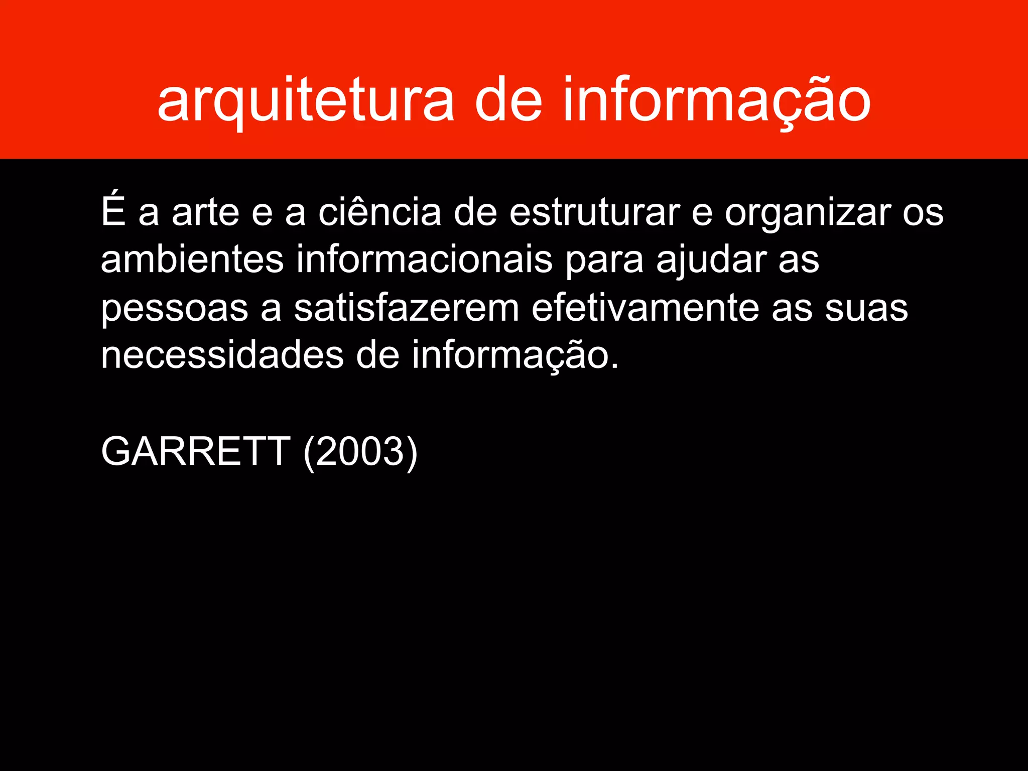 arquitetura de informação
É a arte e a ciência de estruturar e organizar os
ambientes informacionais para ajudar as
pessoas a satisfazerem efetivamente as suas
necessidades de informação.
GARRETT (2003)
 